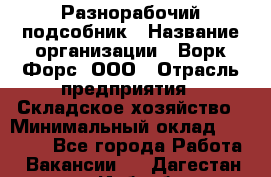 Разнорабочий-подсобник › Название организации ­ Ворк Форс, ООО › Отрасль предприятия ­ Складское хозяйство › Минимальный оклад ­ 32 000 - Все города Работа » Вакансии   . Дагестан респ.,Избербаш г.